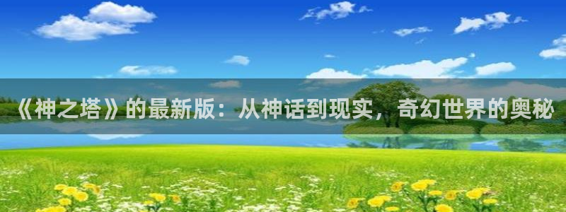 韩漫漫画完整版：《神之塔》的最新版：从神话到现实，奇幻世界的奥秘